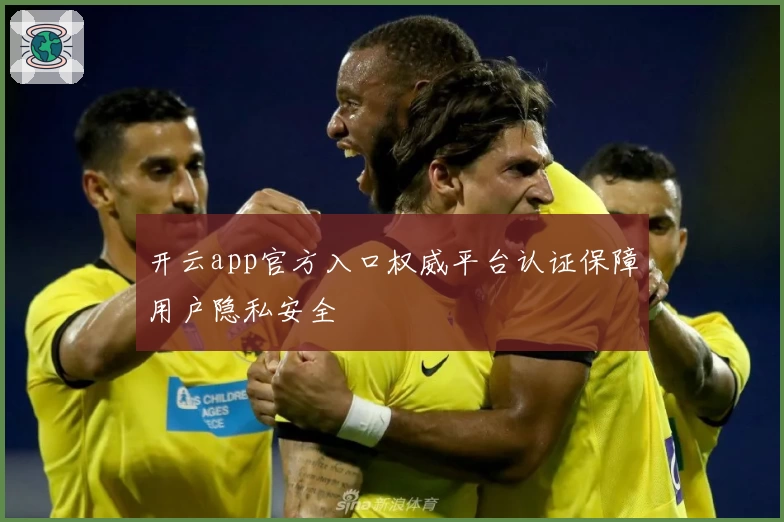开云app官方入口权威平台认证保障用户隐私安全