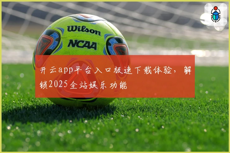 开云app平台入口极速下载体验，解锁2025全站娱乐功能