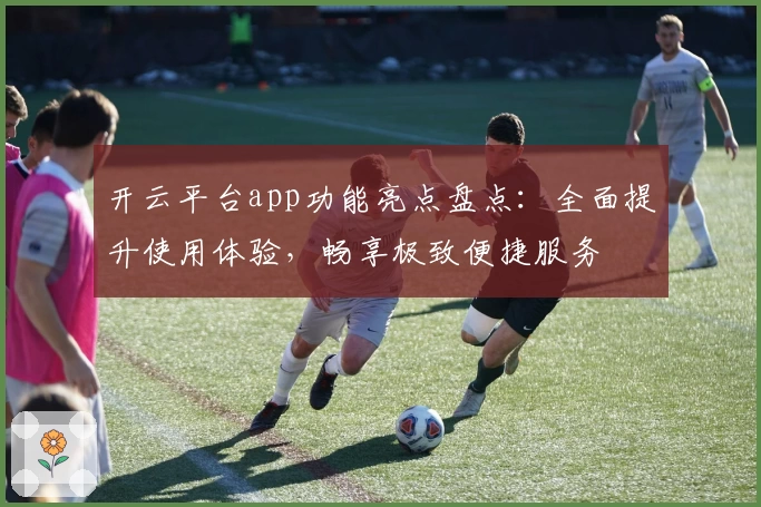 开云平台app功能亮点盘点：全面提升使用体验，畅享极致便捷服务