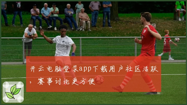 开云电脑登录app下载用户社区活跃,赛事讨论更方便