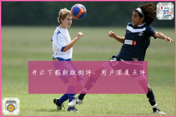 开云下载新版测评，用户深度点评