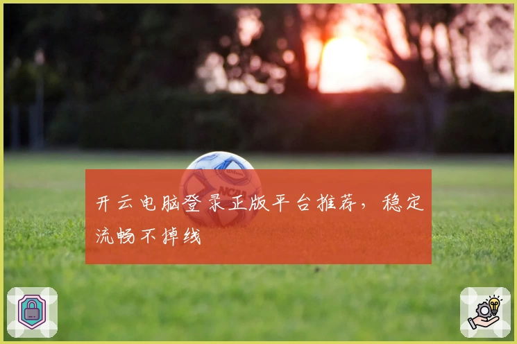 开云电脑登录正版平台推荐，稳定流畅不掉线