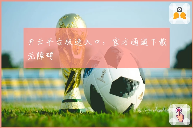 开云平台极速入口，官方通道下载无障碍