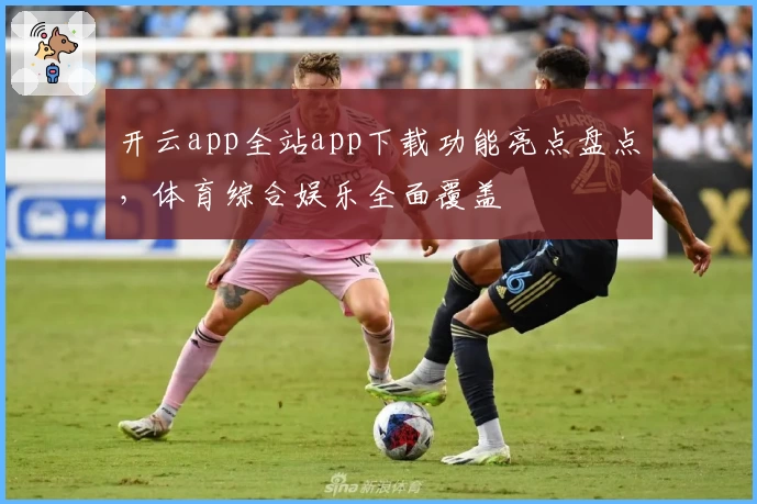 开云app全站app下载功能亮点盘点，体育综合娱乐全面覆盖