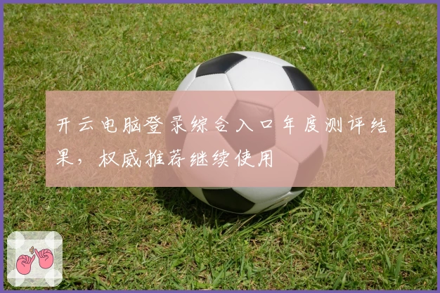 开云电脑登录综合入口年度测评结果，权威推荐继续使用