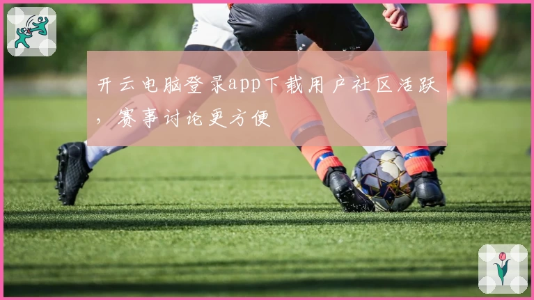 开云电脑登录app下载用户社区活跃，赛事讨论更方便