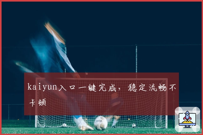 kaiyun入口一键完成，稳定流畅不卡顿