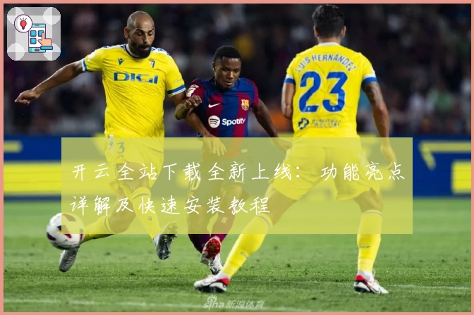 开云全站下载全新上线：功能亮点详解及快速安装教程