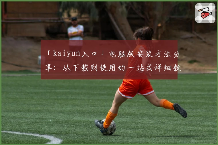「kaiyun入口」电脑版安装方法分享：从下载到使用的一站式详细教程