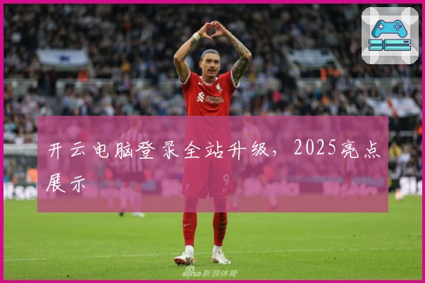 开云电脑登录全站升级，2025亮点展示