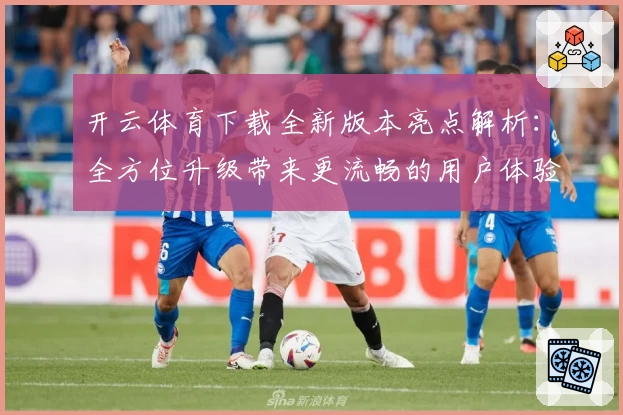 开云体育下载全新版本亮点解析：全方位升级带来更流畅的用户体验