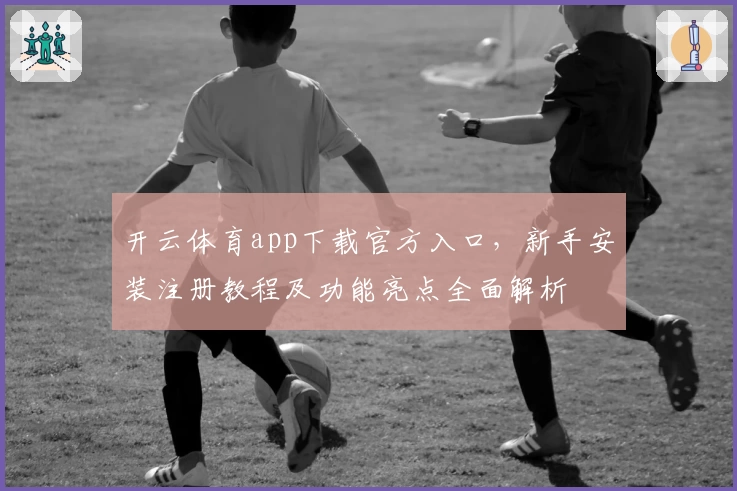 开云体育app下载官方入口，新手安装注册教程及功能亮点全面解析