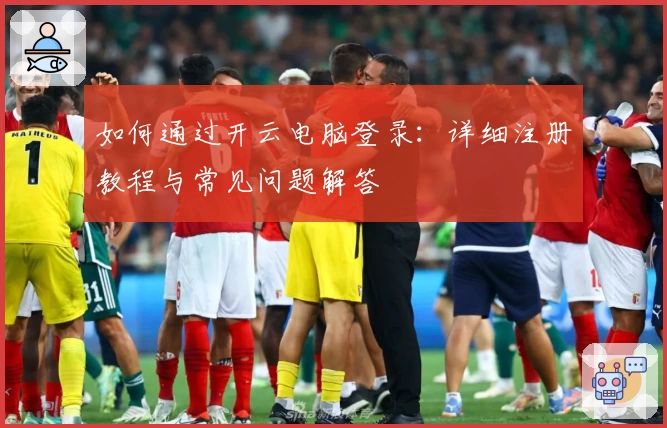 如何通过开云电脑登录：详细注册教程与常见问题解答