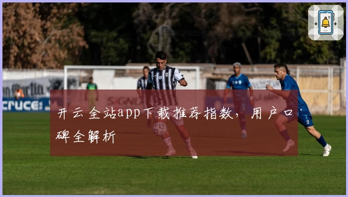 开云全站app下载推荐指数，用户口碑全解析