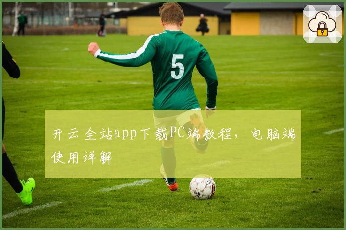 开云全站app下载PC端教程，电脑端使用详解