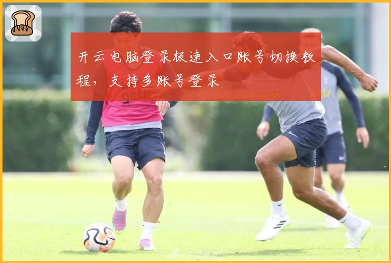 开云电脑登录极速入口账号切换教程，支持多账号登录