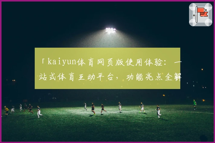 「kaiyun体育网页版使用体验：一站式体育互动平台，功能亮点全解析」
