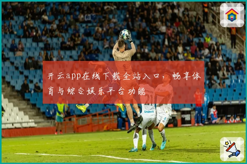 开云app在线下载全站入口，畅享体育与综合娱乐平台功能