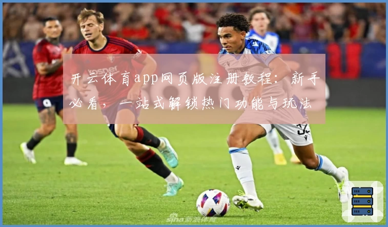 开云体育app网页版注册教程：新手必看，一站式解锁热门功能与玩法