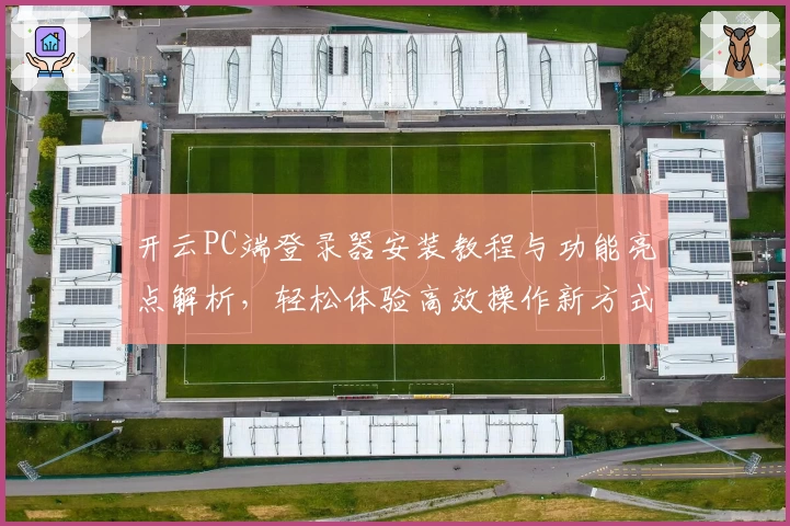 开云PC端登录器安装教程与功能亮点解析，轻松体验高效操作新方式