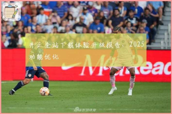 开云全站下载体验升级报告,2025功能优化