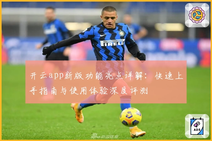 开云app新版功能亮点详解：快速上手指南与使用体验深度评测