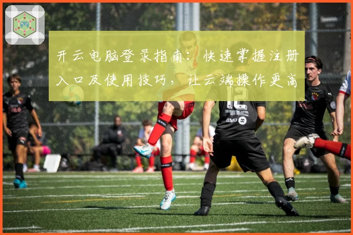 开云电脑登录指南：快速掌握注册入口及使用技巧，让云端操作更高效