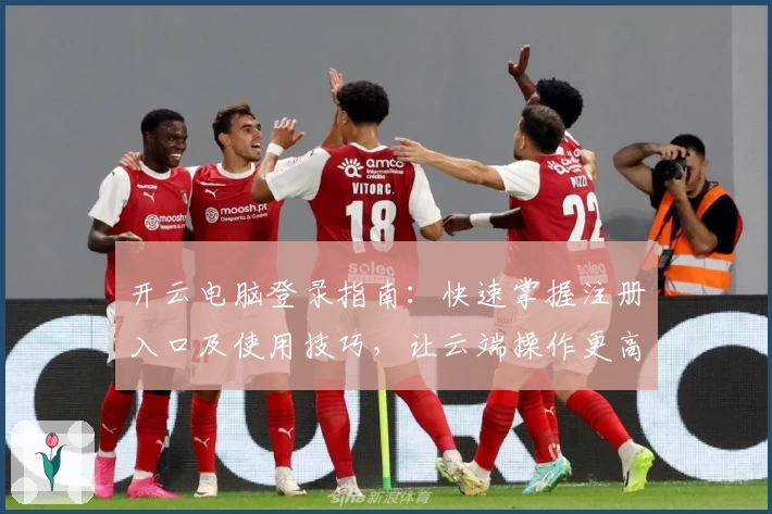 开云电脑登录指南：快速掌握注册入口及使用技巧，让云端操作更高效