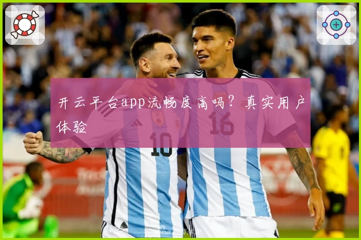 开云平台app流畅度高吗？真实用户体验