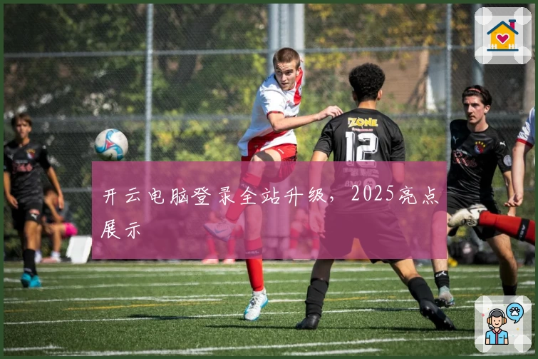 开云电脑登录全站升级，2025亮点展示