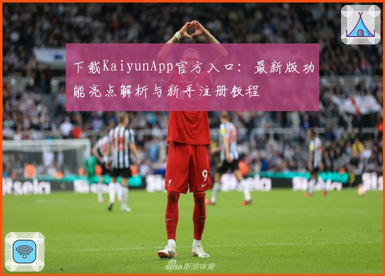 下载KaiyunApp官方入口：最新版功能亮点解析与新手注册教程