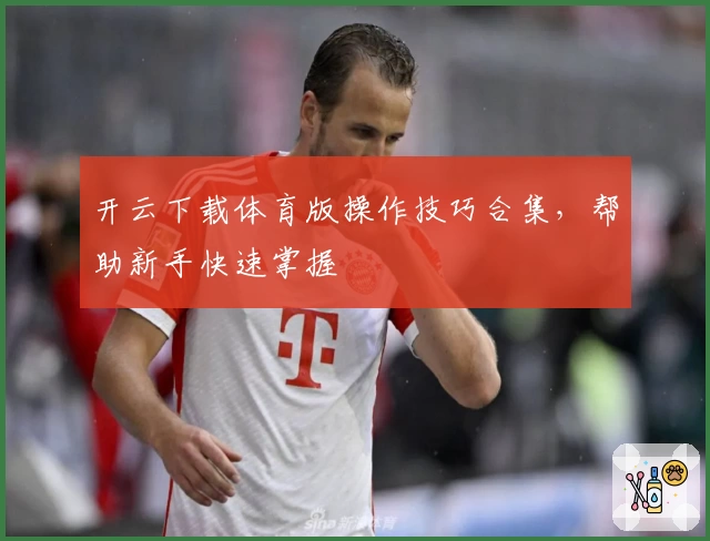 开云下载体育版操作技巧合集，帮助新手快速掌握