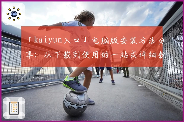 「kaiyun入口」电脑版安装方法分享：从下载到使用的一站式详细教程