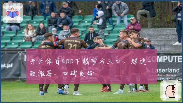 开云体育app下载官方入口，球迷一致推荐，口碑良好