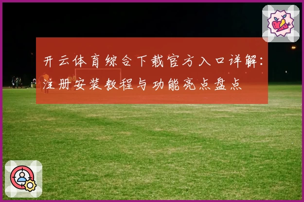 开云体育综合下载官方入口详解：注册安装教程与功能亮点盘点