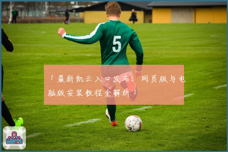 「最新凯云入口发布：网页版与电脑版安装教程全解析」