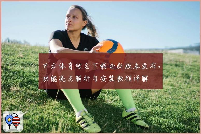 开云体育综合下载全新版本发布，功能亮点解析与安装教程详解