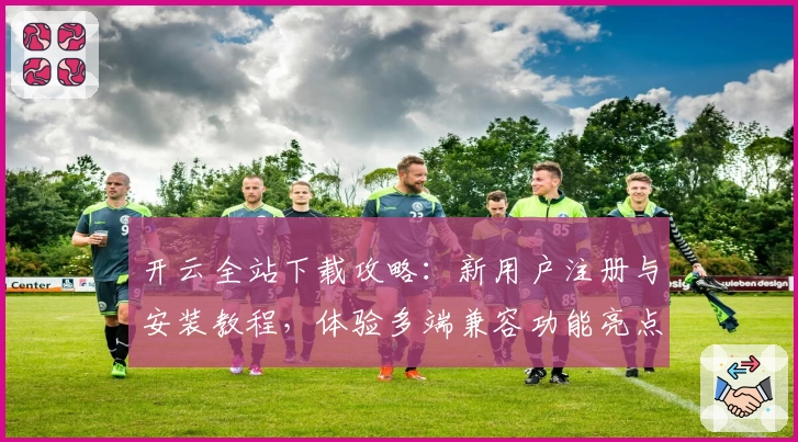 开云全站下载攻略：新用户注册与安装教程，体验多端兼容功能亮点