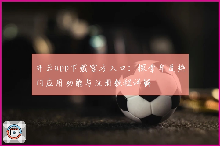 开云app下载官方入口：探索年度热门应用功能与注册教程详解