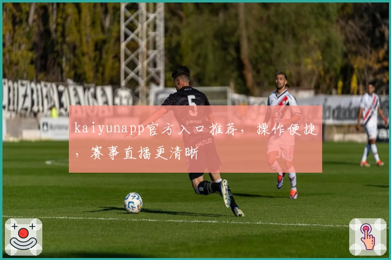 kaiyunapp官方入口推荐，操作便捷，赛事直播更清晰