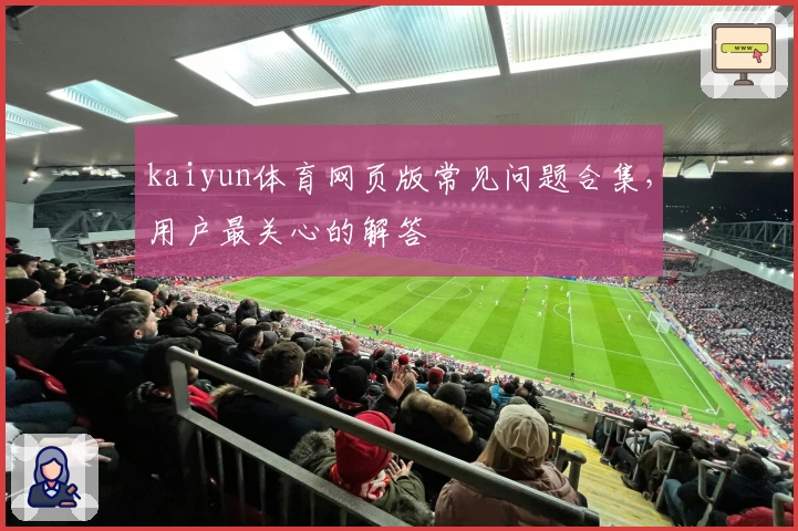 kaiyun体育网页版常见问题合集，用户最关心的解答