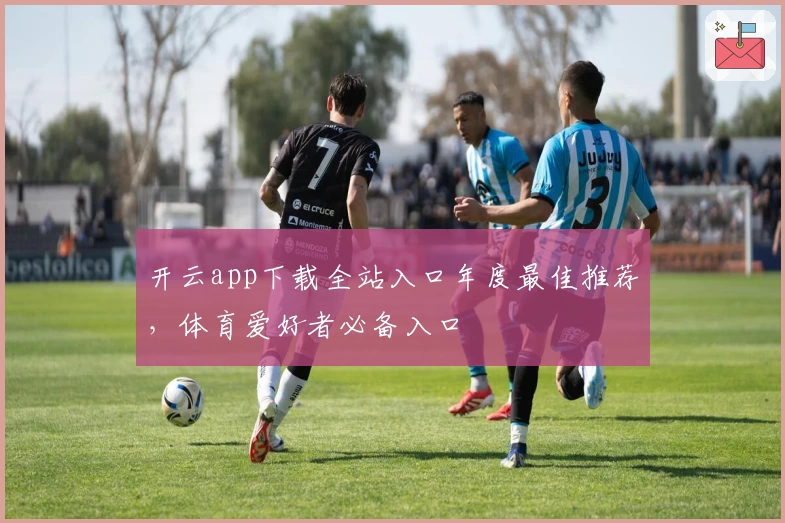 开云app下载全站入口年度最佳推荐，体育爱好者必备入口