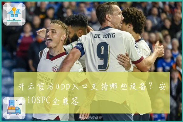 开云官方app入口支持哪些设备?安卓iOSPC全兼容
