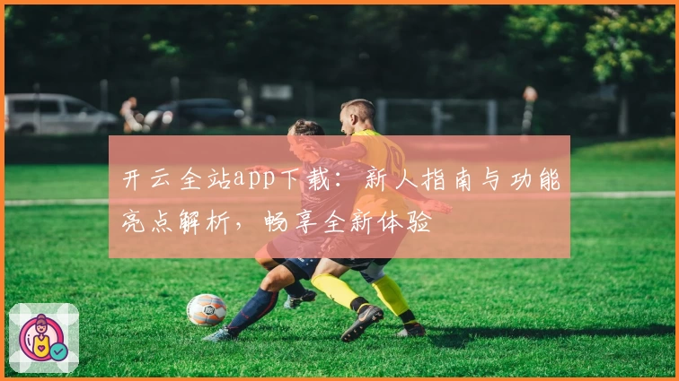 开云全站app下载：新人指南与功能亮点解析，畅享全新体验