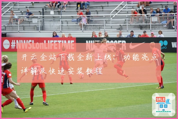 开云全站下载全新上线：功能亮点详解及快速安装教程