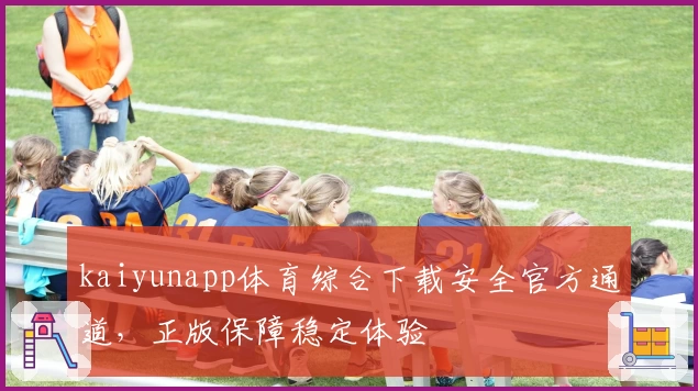 kaiyunapp体育综合下载安全官方通道，正版保障稳定体验