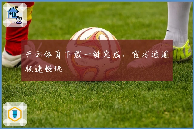 开云体育下载一键完成，官方通道极速畅玩