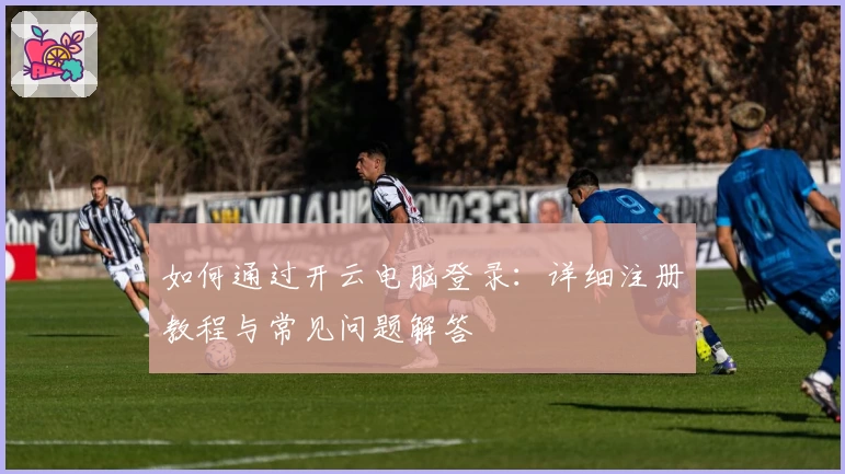 如何通过开云电脑登录：详细注册教程与常见问题解答