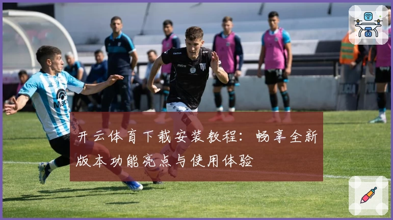 开云体育下载安装教程：畅享全新版本功能亮点与使用体验