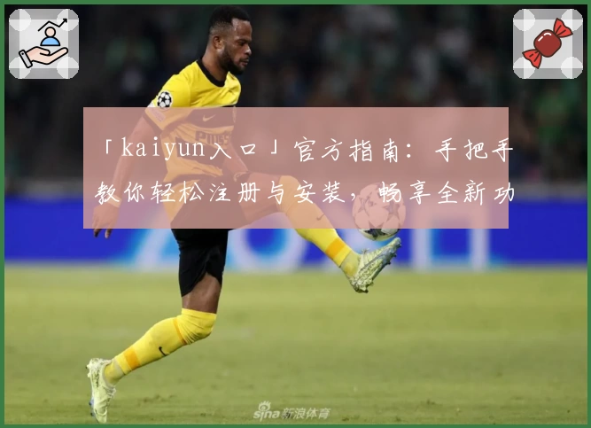 「kaiyun入口」官方指南：手把手教你轻松注册与安装，畅享全新功能体验
